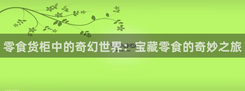 杏运体育官方网址登录：零食货柜中的奇幻世