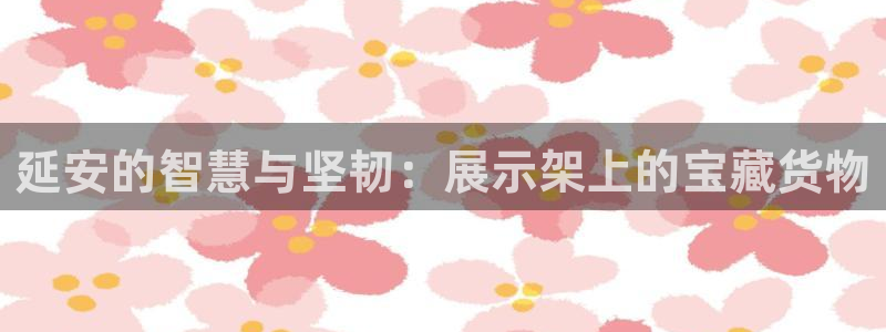 杏运娱乐平台注册地址：延安的智慧与坚韧：